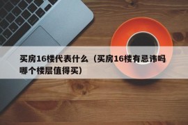 买房16楼代表什么（买房16楼有忌讳吗 哪个楼层值得买）