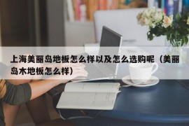 上海美丽岛地板怎么样以及怎么选购呢（美丽岛木地板怎么样）