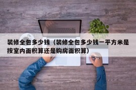 装修全包多少钱（装修全包多少钱一平方米是按室内面积算还是购房面积算）