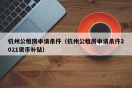 杭州公租房申请条件（杭州公租房申请条件2021货币补贴）