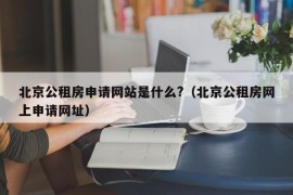 北京公租房申请网站是什么?（北京公租房网上申请网址）