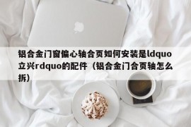 铝合金门窗偏心轴合页如何安装是ldquo立兴rdquo的配件（铝合金门合页轴怎么拆）