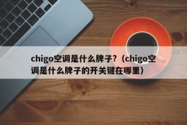 chigo空调是什么牌子?（chigo空调是什么牌子的开关键在哪里）