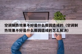 空调制热效果不好是什么原因造成的（空调制热效果不好是什么原因造成的怎么解决）