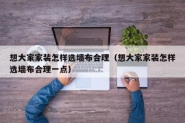 想大家家装怎样选墙布合理（想大家家装怎样选墙布合理一点）