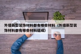 外墙新型装饰材料都有哪些材料（外墙新型装饰材料都有哪些材料组成）