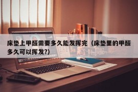 床垫上甲醛需要多久能发挥完（床垫里的甲醛多久可以挥发?）