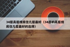 34层高层楼房住几层最好（34层的高层楼房住几层最好的选择）