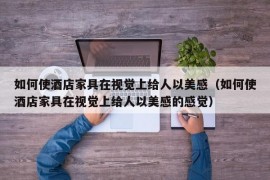 如何使酒店家具在视觉上给人以美感（如何使酒店家具在视觉上给人以美感的感觉）