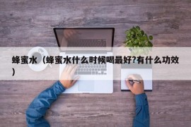 蜂蜜水（蜂蜜水什么时候喝最好?有什么功效）