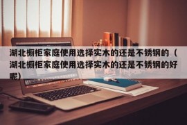 湖北橱柜家庭使用选择实木的还是不锈钢的（湖北橱柜家庭使用选择实木的还是不锈钢的好呢）