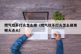 燃气灶不打火怎么修（燃气灶不打火怎么修用明火点火）