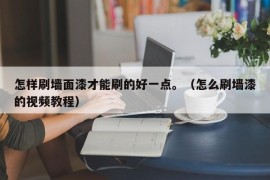 怎样刷墙面漆才能刷的好一点。（怎么刷墙漆的视频教程）