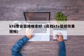 ktv专业装修哪家好（高档ktv装修效果视频）