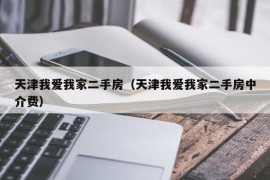 天津我爱我家二手房（天津我爱我家二手房中介费）