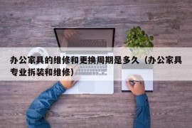 办公家具的维修和更换周期是多久（办公家具专业拆装和维修）