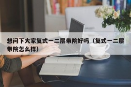 想问下大家复式一二层带院好吗（复式一二层带院怎么样）