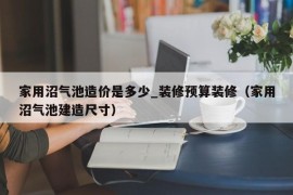 家用沼气池造价是多少_装修预算装修（家用沼气池建造尺寸）