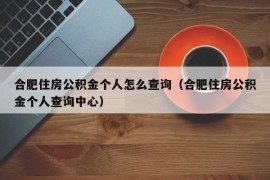 合肥住房公积金个人怎么查询（合肥住房公积金个人查询中心）