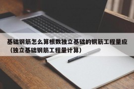 基础钢筋怎么算根数独立基础的钢筋工程量应（独立基础钢筋工程量计算）