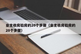 业主收房验房的20个步骤（业主收房验房的20个步骤）