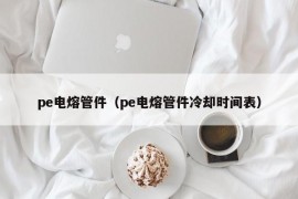 pe电熔管件（pe电熔管件冷却时间表）