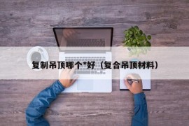 复制吊顶哪个*好（复合吊顶材料）