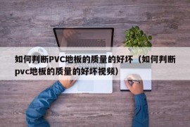 如何判断PVC地板的质量的好坏（如何判断pvc地板的质量的好坏视频）