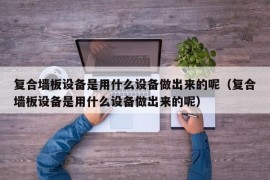 复合墙板设备是用什么设备做出来的呢（复合墙板设备是用什么设备做出来的呢）