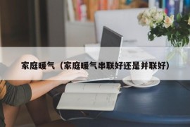 家庭暖气（家庭暖气串联好还是并联好）