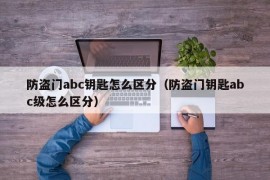 防盗门abc钥匙怎么区分（防盗门钥匙abc级怎么区分）