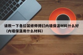 请教一下各位装修师傅们内墙保温材料什么好（内墙保温用什么材料）