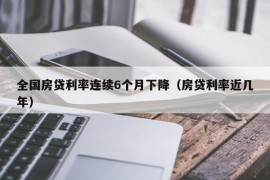 全国房贷利率连续6个月下降（房贷利率近几年）