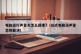 电脑运行声音大怎么回事?（台式电脑没声音怎样解决）