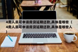 4类人员可申请房贷延期还款,具体是哪些（4类人员可申请房贷延期还款,具体是哪些人）