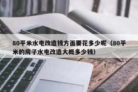 80平米水电改造钱方面要花多少呢（80平米的房子水电改造大概多少钱）