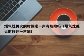 煤气灶关火的时候嘭一声有危险吗（煤气灶关火时候砰一声响）