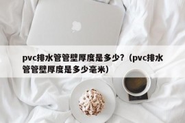 pvc排水管管壁厚度是多少?（pvc排水管管壁厚度是多少毫米）