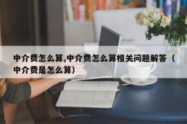 中介费怎么算,中介费怎么算相关问题解答（中介费是怎么算）