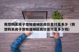 我想购买房子想知道城区房价首付是多少（我想购买房子想知道城区房价首付是多少钱）