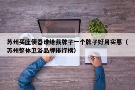 苏州买座便器谁给我牌子一个牌子好用实惠（苏州整体卫浴品牌排行榜）