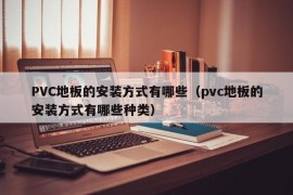 PVC地板的安装方式有哪些（pvc地板的安装方式有哪些种类）