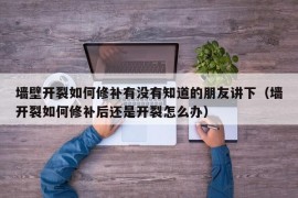 墙壁开裂如何修补有没有知道的朋友讲下（墙开裂如何修补后还是开裂怎么办）