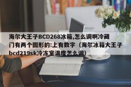 海尔大王子BCD268冰箱,怎么调啊冷藏门有两个圆形的:上有数字（海尔冰箱大王子bcd219sk冷冻室温度怎么调）