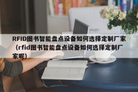 RFID图书智能盘点设备如何选择定制厂家（rfid图书智能盘点设备如何选择定制厂家呢）