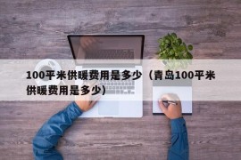 100平米供暖费用是多少（青岛100平米供暖费用是多少）