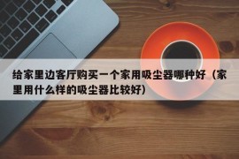 给家里边客厅购买一个家用吸尘器哪种好（家里用什么样的吸尘器比较好）