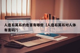 人造石英石的危害有哪些（人造石英石对人体有害码?）