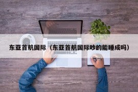 东亚首航国际（东亚首航国际吵的能睡成吗）