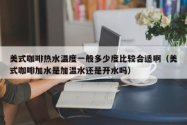 美式咖啡热水温度一般多少度比较合适啊（美式咖啡加水是加温水还是开水吗）